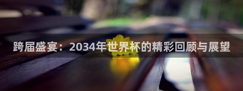 2026世界杯赛程表完整版：跨届盛宴：2034年世界杯的精彩回顾与展望