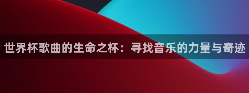 足球世界杯2026年赛程时间表：世界杯歌曲的生命之杯：寻找音乐的力量与奇迹
