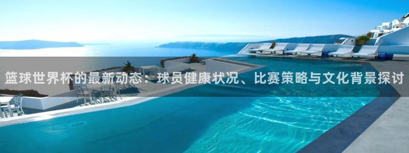 世界杯比赛时间：篮球世界杯的最新动态：球员健康状况、比赛策略与文化背景探讨