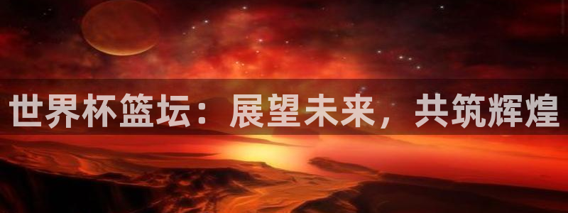 世界杯今日赛程直播：世界杯篮坛：展望未来，共筑辉煌